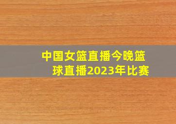 中国女篮直播今晚篮球直播2023年比赛