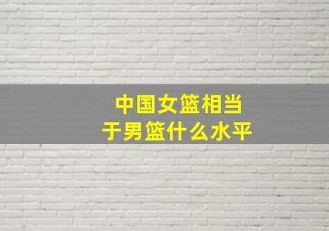 中国女篮相当于男篮什么水平