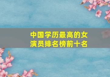 中国学历最高的女演员排名榜前十名