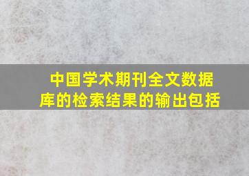 中国学术期刊全文数据库的检索结果的输出包括