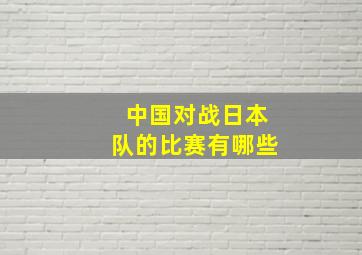 中国对战日本队的比赛有哪些