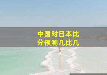 中国对日本比分预测几比几