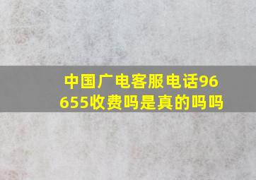 中国广电客服电话96655收费吗是真的吗吗