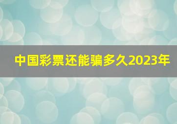 中国彩票还能骗多久2023年