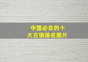 中国必去的十大古镇排名图片