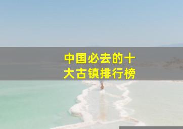 中国必去的十大古镇排行榜