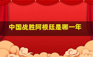 中国战胜阿根廷是哪一年