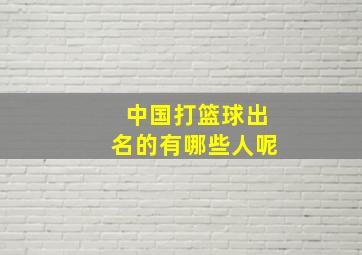 中国打篮球出名的有哪些人呢