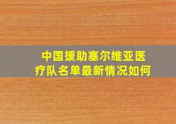 中国援助塞尔维亚医疗队名单最新情况如何