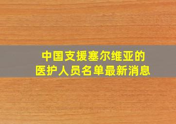 中国支援塞尔维亚的医护人员名单最新消息