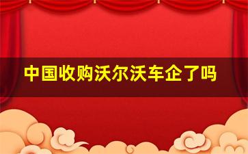 中国收购沃尔沃车企了吗