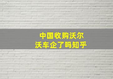 中国收购沃尔沃车企了吗知乎