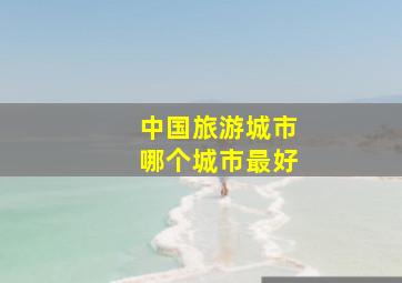 中国旅游城市哪个城市最好