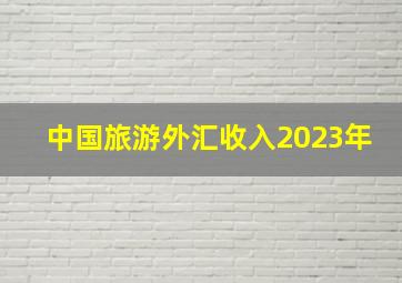 中国旅游外汇收入2023年