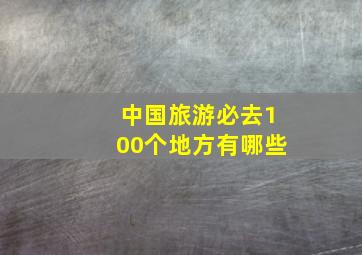 中国旅游必去100个地方有哪些