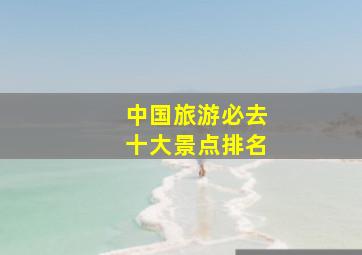 中国旅游必去十大景点排名