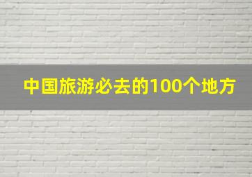 中国旅游必去的100个地方