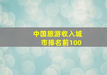 中国旅游收入城市排名前100