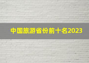 中国旅游省份前十名2023