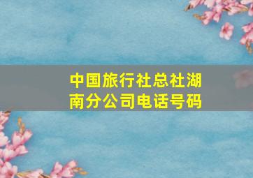 中国旅行社总社湖南分公司电话号码