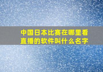 中国日本比赛在哪里看直播的软件叫什么名字