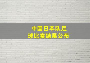 中国日本队足球比赛结果公布