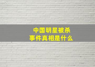 中国明星被杀事件真相是什么