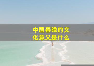 中国春晚的文化意义是什么