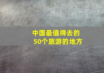 中国最值得去的50个旅游的地方