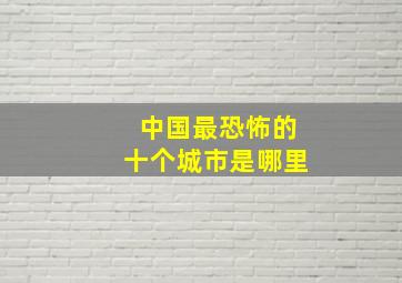 中国最恐怖的十个城市是哪里