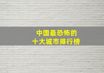 中国最恐怖的十大城市排行榜