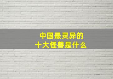 中国最灵异的十大怪兽是什么