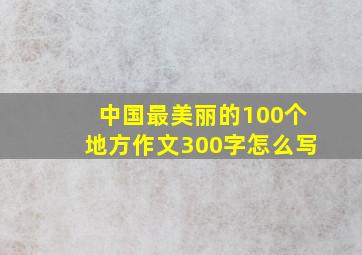 中国最美丽的100个地方作文300字怎么写