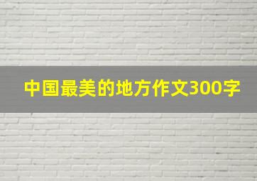 中国最美的地方作文300字