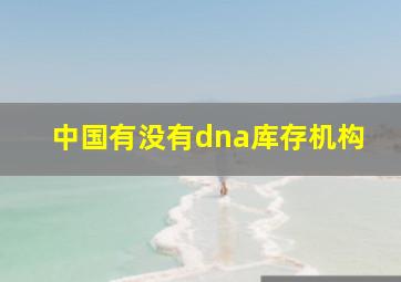 中国有没有dna库存机构