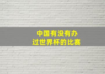 中国有没有办过世界杯的比赛