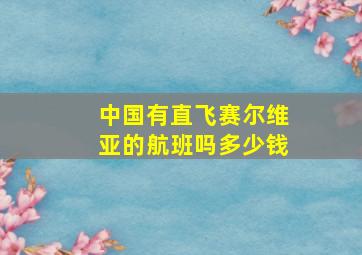 中国有直飞赛尔维亚的航班吗多少钱