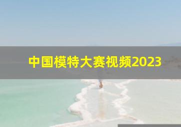 中国模特大赛视频2023