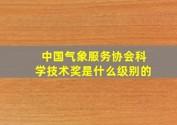 中国气象服务协会科学技术奖是什么级别的