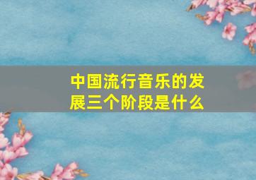 中国流行音乐的发展三个阶段是什么