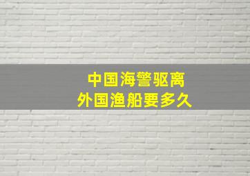 中国海警驱离外国渔船要多久