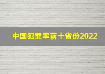 中国犯罪率前十省份2022