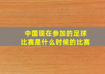 中国现在参加的足球比赛是什么时候的比赛