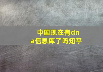 中国现在有dna信息库了吗知乎