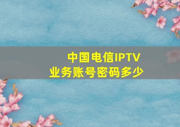 中国电信IPTV业务账号密码多少