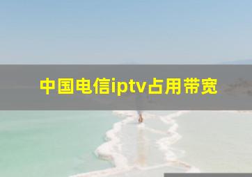 中国电信iptv占用带宽