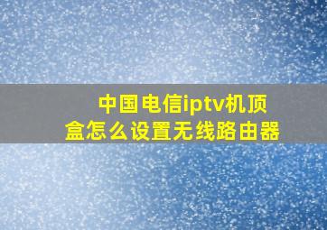 中国电信iptv机顶盒怎么设置无线路由器