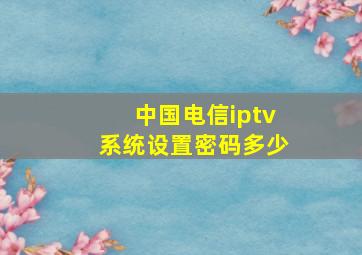 中国电信iptv系统设置密码多少