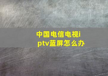 中国电信电视iptv蓝屏怎么办