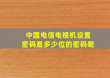 中国电信电视机设置密码是多少位的密码呢